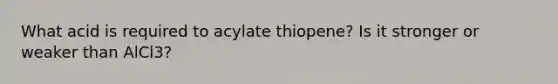 What acid is required to acylate thiopene? Is it stronger or weaker than AlCl3?