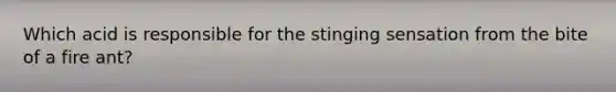 Which acid is responsible for the stinging sensation from the bite of a fire ant?