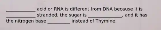 _____________ acid or RNA is different from DNA because it is _____________ stranded, the sugar is _______________, and it has the nitrogen base __________ instead of Thymine.