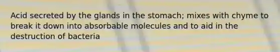 Acid secreted by the glands in the stomach; mixes with chyme to break it down into absorbable molecules and to aid in the destruction of bacteria