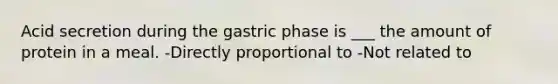 Acid secretion during the gastric phase is ___ the amount of protein in a meal. -Directly proportional to -Not related to