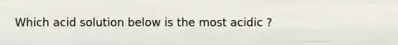 Which acid solution below is the most acidic ?