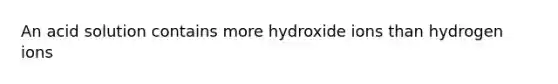 An acid solution contains more hydroxide ions than hydrogen ions