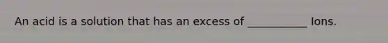 An acid is a solution that has an excess of ___________ Ions.