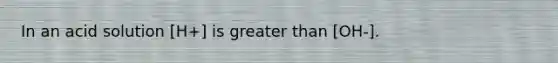 In an acid solution [H+] is greater than [OH-].