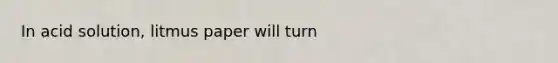 In acid solution, litmus paper will turn