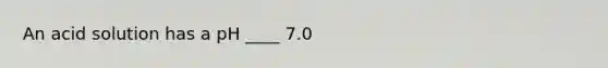 An acid solution has a pH ____ 7.0