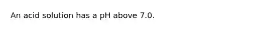 An acid solution has a pH above 7.0.