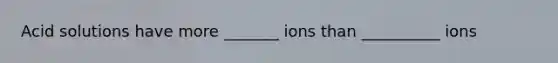 Acid solutions have more _______ ions than __________ ions