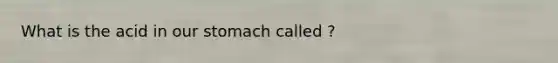 What is the acid in our stomach called ?