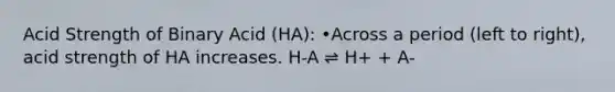 Acid Strength of Binary Acid (HA): •Across a period (left to right), acid strength of HA increases. H-A ⇌ H+ + A-