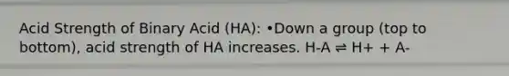 Acid Strength of Binary Acid (HA): •Down a group (top to bottom), acid strength of HA increases. H-A ⇌ H+ + A-