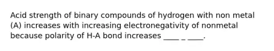 Acid strength of binary compounds of hydrogen with non metal (A) increases with increasing electronegativity of nonmetal because polarity of H-A bond increases ____ _ ____.