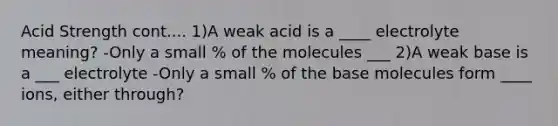 Acid Strength cont.... 1)A weak acid is a ____ electrolyte meaning? -Only a small % of the molecules ___ 2)A weak base is a ___ electrolyte -Only a small % of the base molecules form ____ ions, either through?