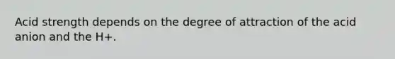 Acid strength depends on the degree of attraction of the acid anion and the H+.