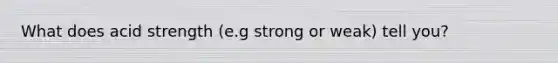 What does acid strength (e.g strong or weak) tell you?