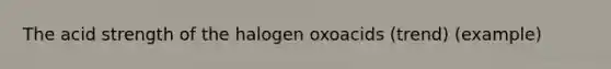 The acid strength of the halogen oxoacids (trend) (example)