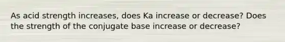 As acid strength increases, does Ka increase or decrease? Does the strength of the conjugate base increase or decrease?