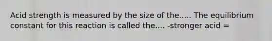 Acid strength is measured by the size of the..... The equilibrium constant for this reaction is called the.... -stronger acid =