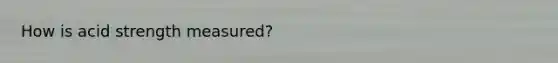 How is acid strength measured?