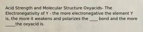 Acid Strength and Molecular Structure Oxyacids- The Electronegativity of Y - the more electronegative the element Y is, the more it weakens and polarizes the ____ bond and the more _____the oxyacid is.