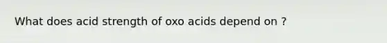 What does acid strength of oxo acids depend on ?