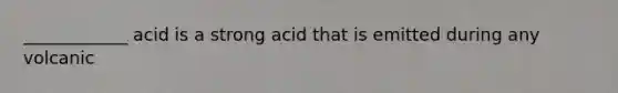 ____________ acid is a strong acid that is emitted during any volcanic