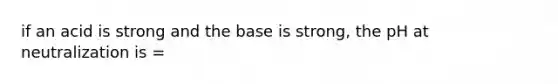 if an acid is strong and the base is strong, the pH at neutralization is =