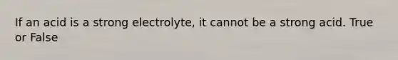 If an acid is a strong electrolyte, it cannot be a strong acid. True or False