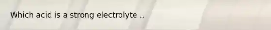 Which acid is a strong electrolyte ..