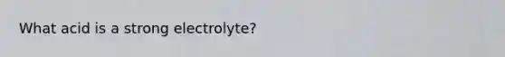 What acid is a strong electrolyte?