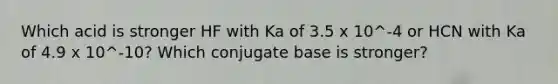 Which acid is stronger HF with Ka of 3.5 x 10^-4 or HCN with Ka of 4.9 x 10^-10? Which conjugate base is stronger?