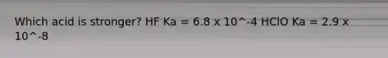 Which acid is stronger? HF Ka = 6.8 x 10^-4 HClO Ka = 2.9 x 10^-8