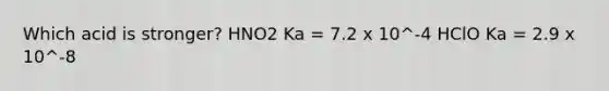 Which acid is stronger? HNO2 Ka = 7.2 x 10^-4 HClO Ka = 2.9 x 10^-8