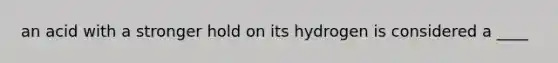 an acid with a stronger hold on its hydrogen is considered a ____