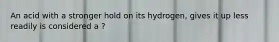 An acid with a stronger hold on its hydrogen, gives it up less readily is considered a ?