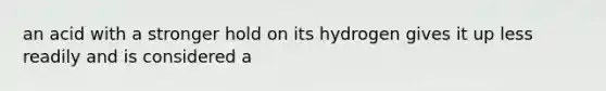 an acid with a stronger hold on its hydrogen gives it up less readily and is considered a