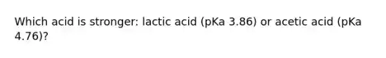 Which acid is stronger: lactic acid (pKa 3.86) or acetic acid (pKa 4.76)?