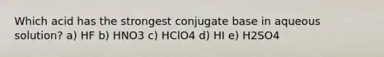 Which acid has the strongest conjugate base in aqueous solution? a) HF b) HNO3 c) HClO4 d) HI e) H2SO4