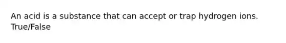 An acid is a substance that can accept or trap hydrogen ions. True/False