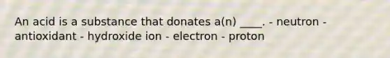 An acid is a substance that donates a(n) ____. ​- neutron ​- antioxidant ​- hydroxide ion ​- electron ​- proton