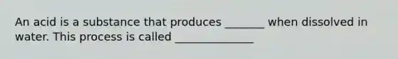 An acid is a substance that produces _______ when dissolved in water. This process is called ______________