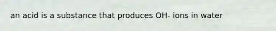 an acid is a substance that produces OH- ions in water