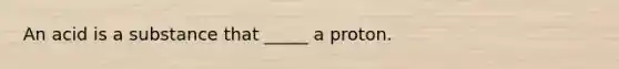 An acid is a substance that _____ a proton.