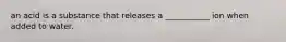 an acid is a substance that releases a ___________ ion when added to water.