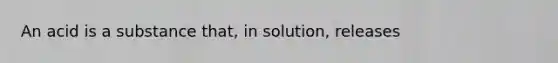 An acid is a substance that, in solution, releases