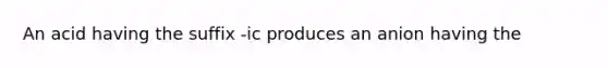 An acid having the suffix -ic produces an anion having the