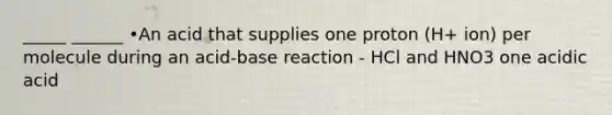 _____ ______ •An acid that supplies one proton (H+ ion) per molecule during an acid-base reaction - HCl and HNO3 one acidic acid