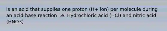 is an acid that supplies one proton (H+ ion) per molecule during an acid-base reaction i.e. Hydrochloric acid (HCl) and nitric acid (HNO3)