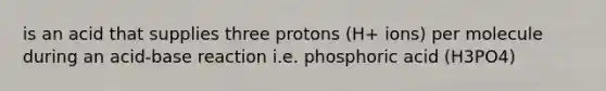 is an acid that supplies three protons (H+ ions) per molecule during an acid-base reaction i.e. phosphoric acid (H3PO4)